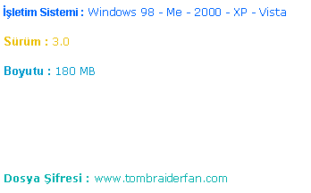 Metin Kutusu: letim Sistemi : Windows 98 - Me - 2000 - XP - VistaSrm : 3.0Boyutu : 180 MBDosya ifresi : www.tombraiderfan.com